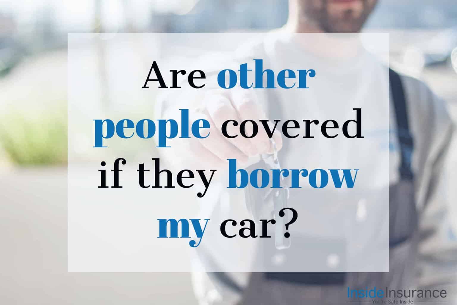 Are other people covered if they borrow my car?